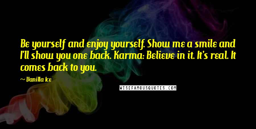 Vanilla Ice Quotes: Be yourself and enjoy yourself. Show me a smile and I'll show you one back. Karma: Believe in it. It's real. It comes back to you.