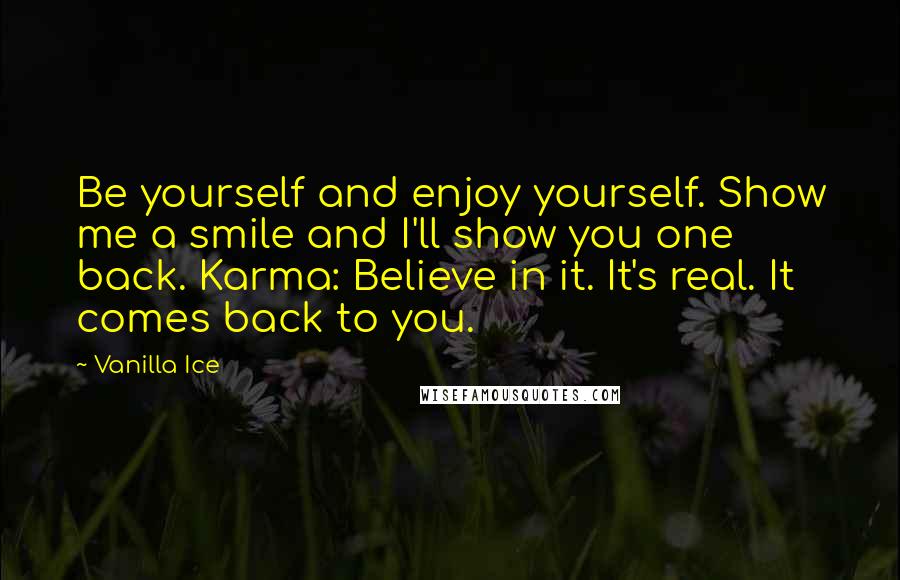 Vanilla Ice Quotes: Be yourself and enjoy yourself. Show me a smile and I'll show you one back. Karma: Believe in it. It's real. It comes back to you.