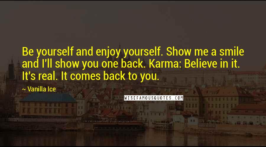 Vanilla Ice Quotes: Be yourself and enjoy yourself. Show me a smile and I'll show you one back. Karma: Believe in it. It's real. It comes back to you.