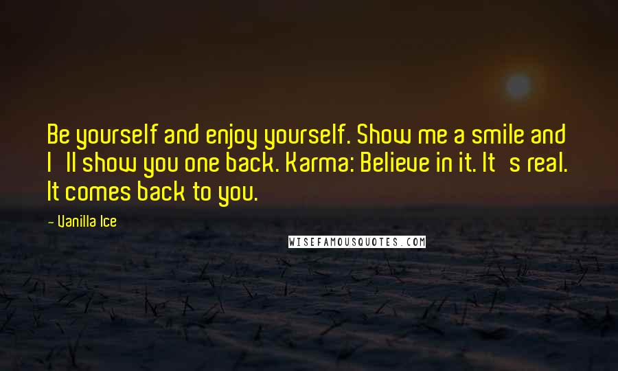 Vanilla Ice Quotes: Be yourself and enjoy yourself. Show me a smile and I'll show you one back. Karma: Believe in it. It's real. It comes back to you.