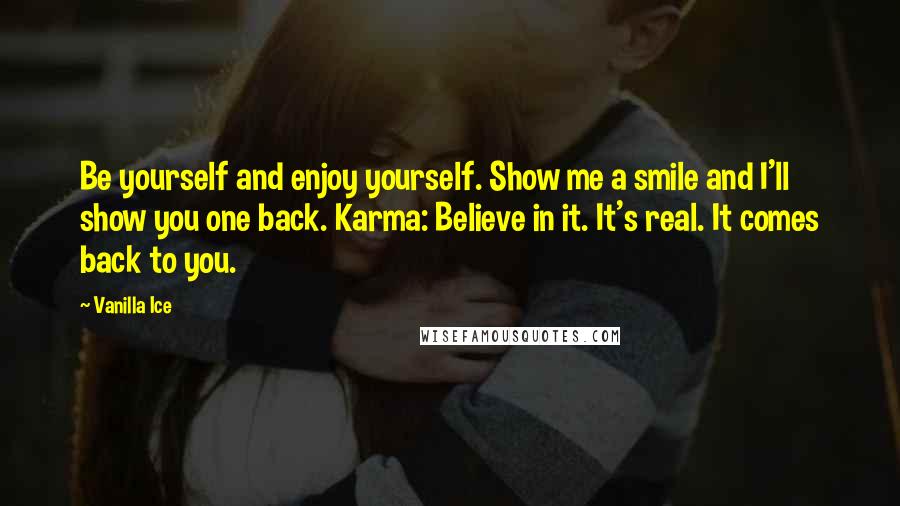 Vanilla Ice Quotes: Be yourself and enjoy yourself. Show me a smile and I'll show you one back. Karma: Believe in it. It's real. It comes back to you.
