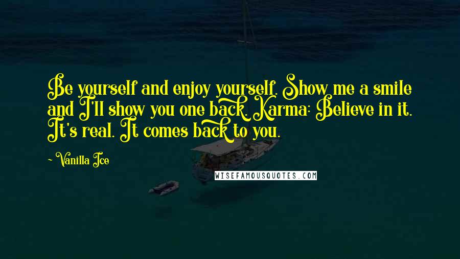 Vanilla Ice Quotes: Be yourself and enjoy yourself. Show me a smile and I'll show you one back. Karma: Believe in it. It's real. It comes back to you.