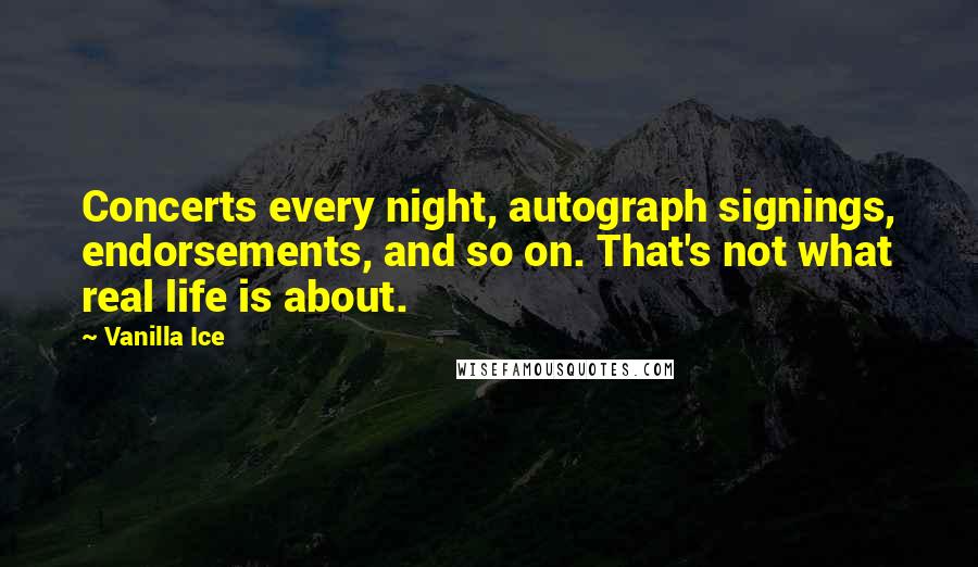 Vanilla Ice Quotes: Concerts every night, autograph signings, endorsements, and so on. That's not what real life is about.