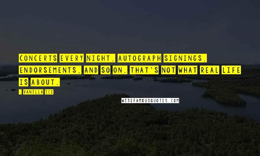 Vanilla Ice Quotes: Concerts every night, autograph signings, endorsements, and so on. That's not what real life is about.