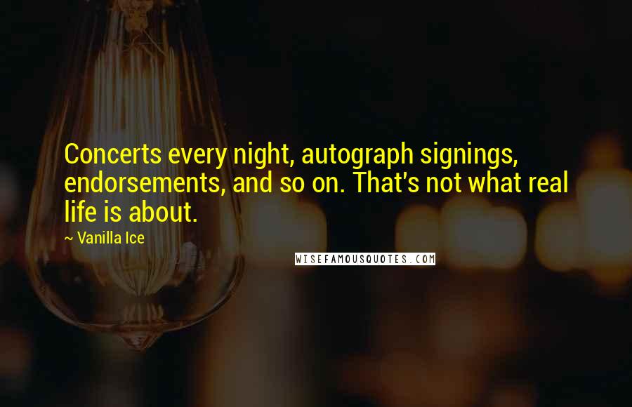 Vanilla Ice Quotes: Concerts every night, autograph signings, endorsements, and so on. That's not what real life is about.