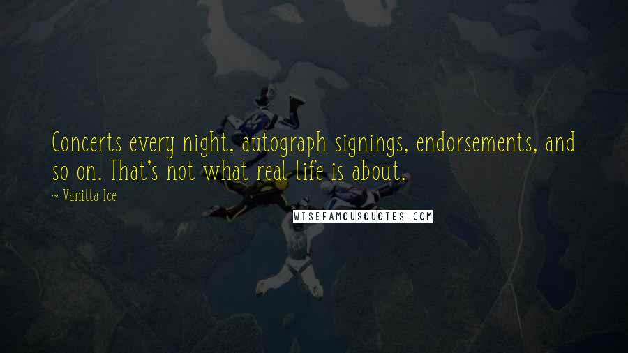 Vanilla Ice Quotes: Concerts every night, autograph signings, endorsements, and so on. That's not what real life is about.