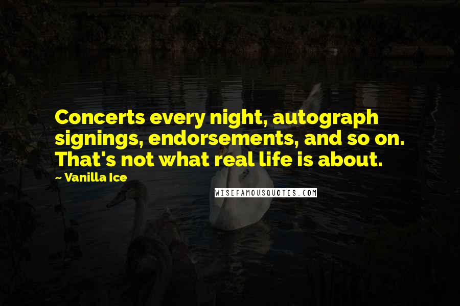 Vanilla Ice Quotes: Concerts every night, autograph signings, endorsements, and so on. That's not what real life is about.
