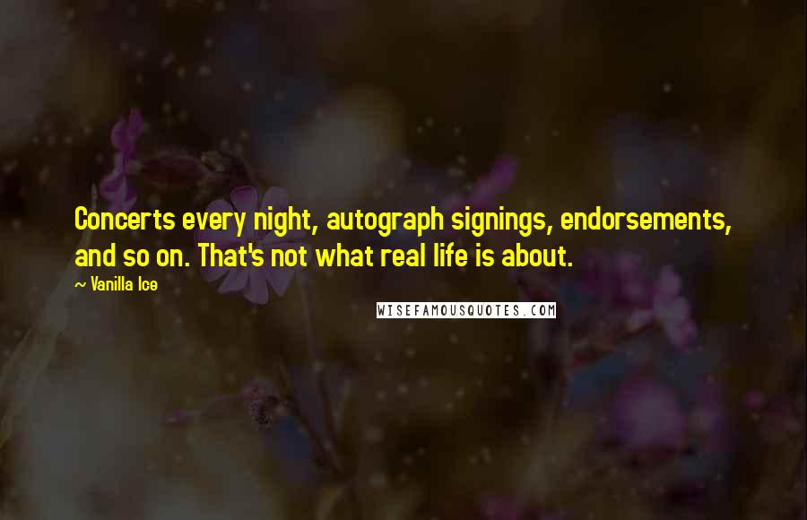 Vanilla Ice Quotes: Concerts every night, autograph signings, endorsements, and so on. That's not what real life is about.