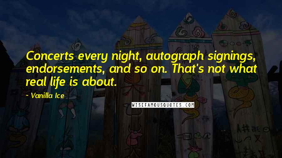 Vanilla Ice Quotes: Concerts every night, autograph signings, endorsements, and so on. That's not what real life is about.