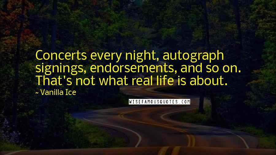 Vanilla Ice Quotes: Concerts every night, autograph signings, endorsements, and so on. That's not what real life is about.