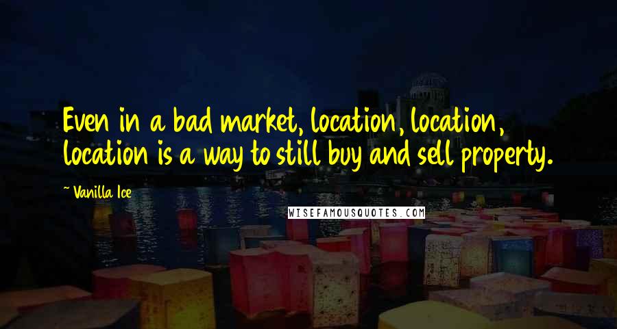 Vanilla Ice Quotes: Even in a bad market, location, location, location is a way to still buy and sell property.