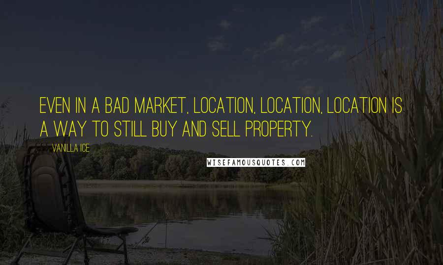 Vanilla Ice Quotes: Even in a bad market, location, location, location is a way to still buy and sell property.