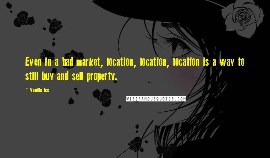 Vanilla Ice Quotes: Even in a bad market, location, location, location is a way to still buy and sell property.