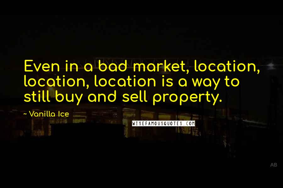 Vanilla Ice Quotes: Even in a bad market, location, location, location is a way to still buy and sell property.