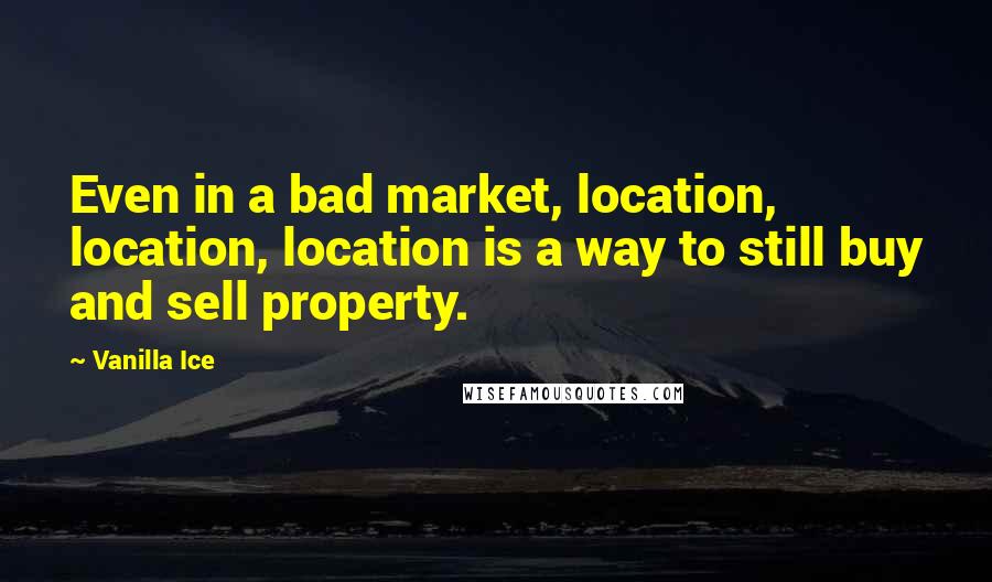 Vanilla Ice Quotes: Even in a bad market, location, location, location is a way to still buy and sell property.