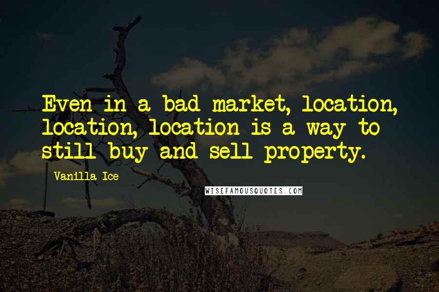 Vanilla Ice Quotes: Even in a bad market, location, location, location is a way to still buy and sell property.