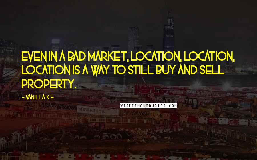 Vanilla Ice Quotes: Even in a bad market, location, location, location is a way to still buy and sell property.