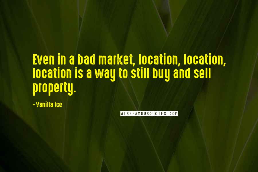 Vanilla Ice Quotes: Even in a bad market, location, location, location is a way to still buy and sell property.