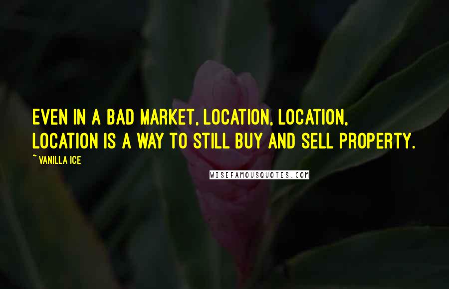 Vanilla Ice Quotes: Even in a bad market, location, location, location is a way to still buy and sell property.