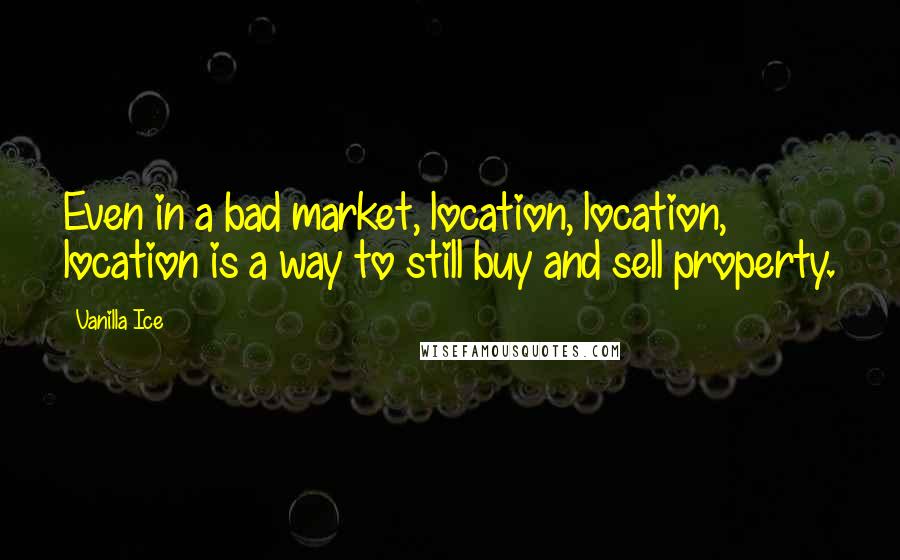 Vanilla Ice Quotes: Even in a bad market, location, location, location is a way to still buy and sell property.