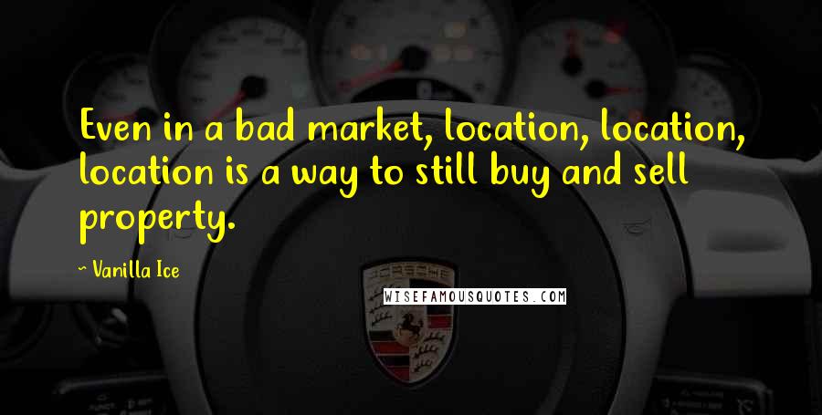 Vanilla Ice Quotes: Even in a bad market, location, location, location is a way to still buy and sell property.