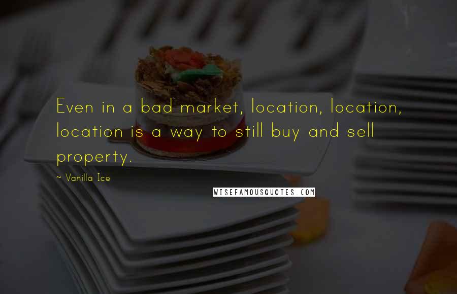 Vanilla Ice Quotes: Even in a bad market, location, location, location is a way to still buy and sell property.