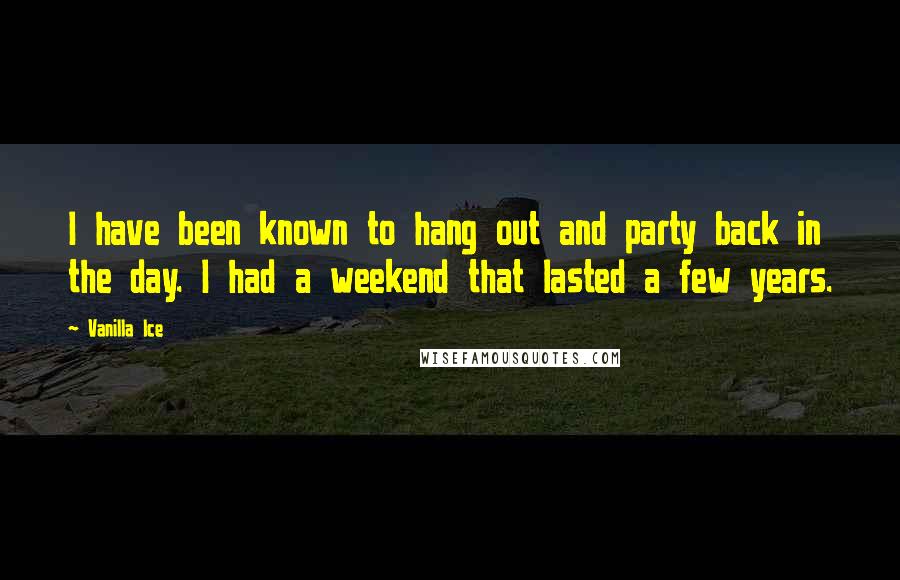 Vanilla Ice Quotes: I have been known to hang out and party back in the day. I had a weekend that lasted a few years.