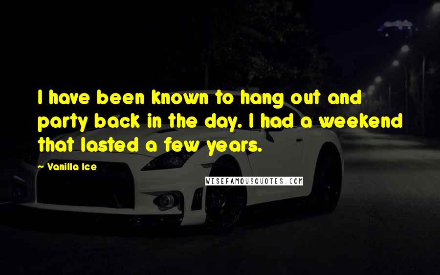Vanilla Ice Quotes: I have been known to hang out and party back in the day. I had a weekend that lasted a few years.