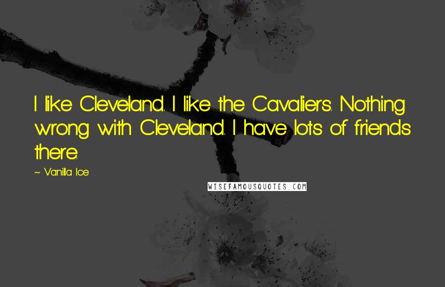 Vanilla Ice Quotes: I like Cleveland. I like the Cavaliers. Nothing wrong with Cleveland. I have lots of friends there.