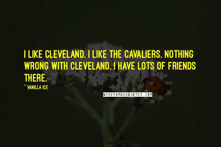 Vanilla Ice Quotes: I like Cleveland. I like the Cavaliers. Nothing wrong with Cleveland. I have lots of friends there.