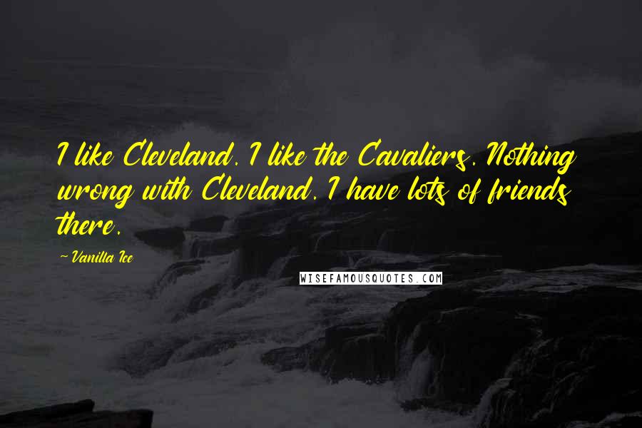 Vanilla Ice Quotes: I like Cleveland. I like the Cavaliers. Nothing wrong with Cleveland. I have lots of friends there.