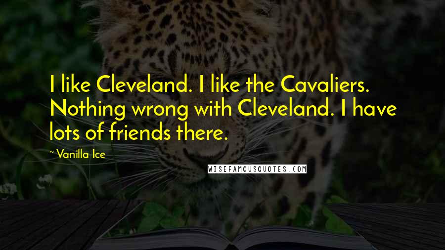 Vanilla Ice Quotes: I like Cleveland. I like the Cavaliers. Nothing wrong with Cleveland. I have lots of friends there.