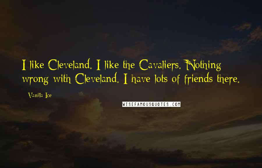 Vanilla Ice Quotes: I like Cleveland. I like the Cavaliers. Nothing wrong with Cleveland. I have lots of friends there.