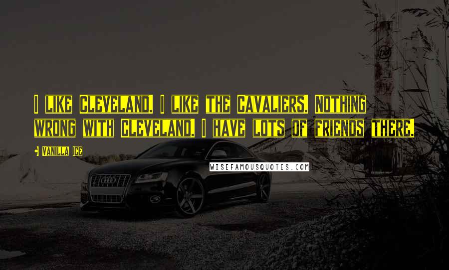 Vanilla Ice Quotes: I like Cleveland. I like the Cavaliers. Nothing wrong with Cleveland. I have lots of friends there.