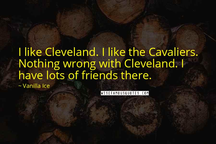 Vanilla Ice Quotes: I like Cleveland. I like the Cavaliers. Nothing wrong with Cleveland. I have lots of friends there.