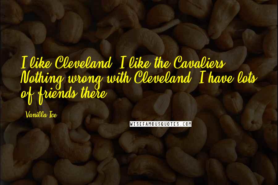 Vanilla Ice Quotes: I like Cleveland. I like the Cavaliers. Nothing wrong with Cleveland. I have lots of friends there.