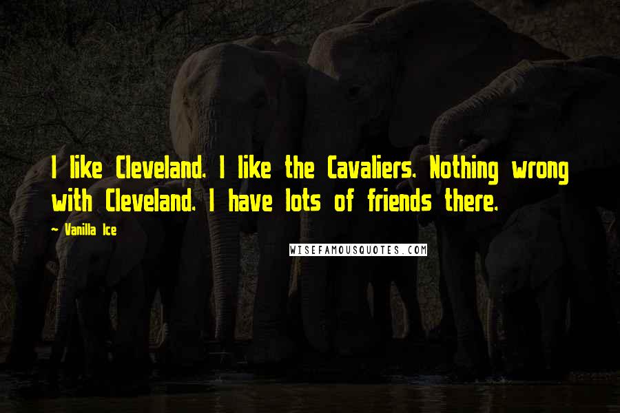 Vanilla Ice Quotes: I like Cleveland. I like the Cavaliers. Nothing wrong with Cleveland. I have lots of friends there.