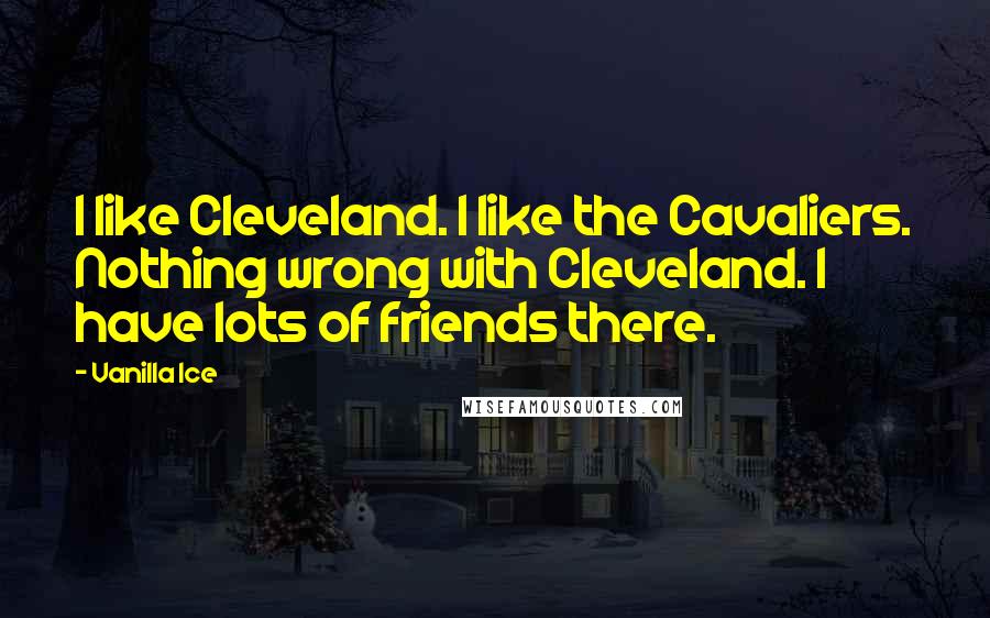 Vanilla Ice Quotes: I like Cleveland. I like the Cavaliers. Nothing wrong with Cleveland. I have lots of friends there.