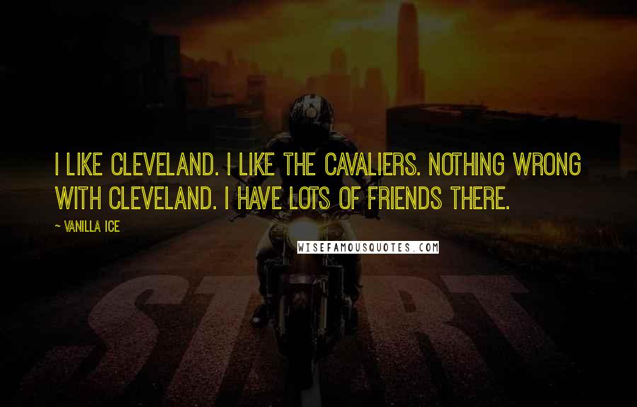 Vanilla Ice Quotes: I like Cleveland. I like the Cavaliers. Nothing wrong with Cleveland. I have lots of friends there.