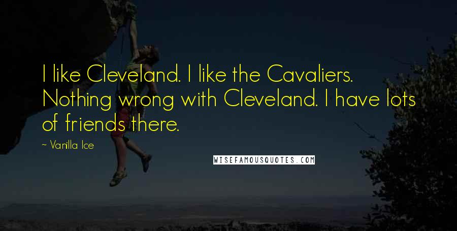 Vanilla Ice Quotes: I like Cleveland. I like the Cavaliers. Nothing wrong with Cleveland. I have lots of friends there.