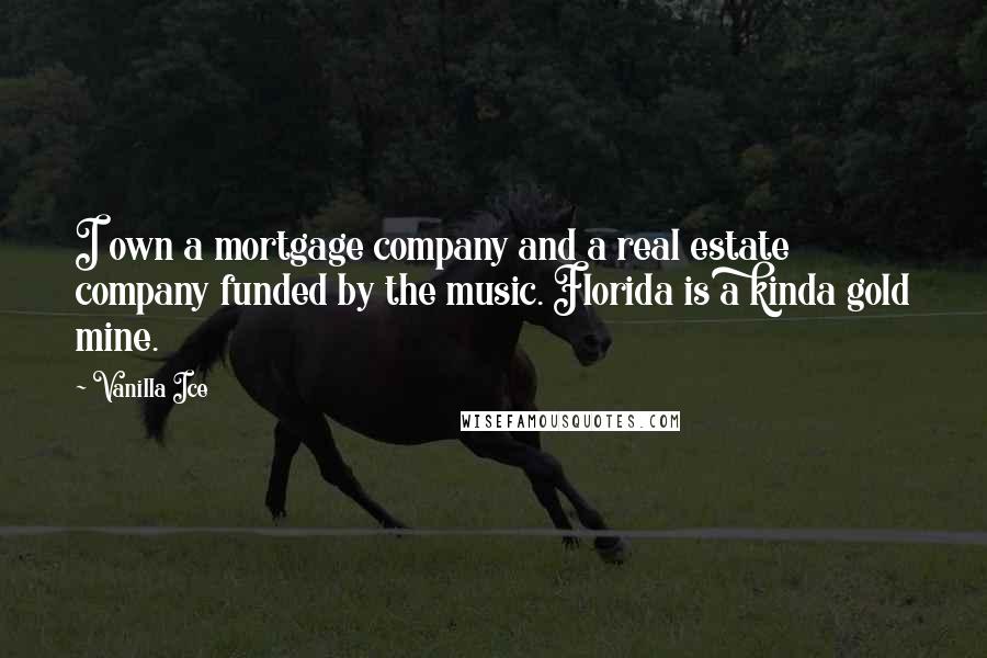 Vanilla Ice Quotes: I own a mortgage company and a real estate company funded by the music. Florida is a kinda gold mine.