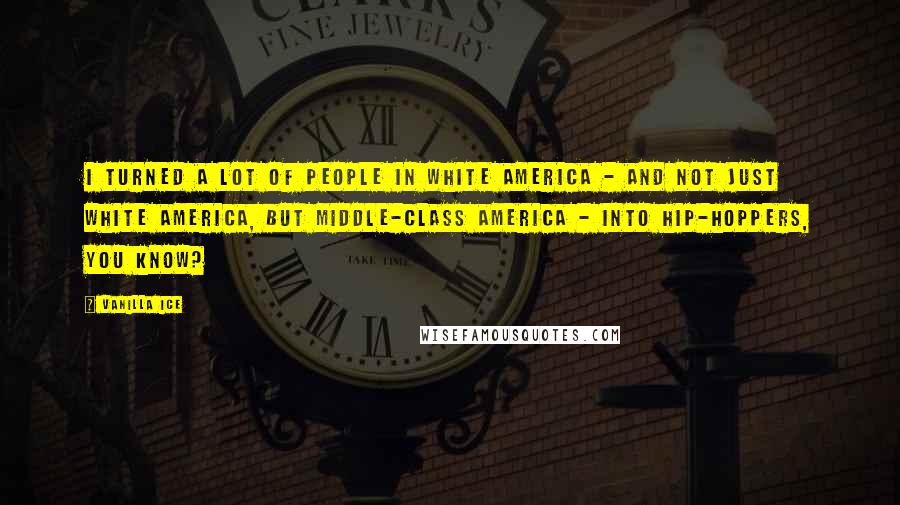 Vanilla Ice Quotes: I turned a lot of people in white America - and not just white America, but middle-class America - into hip-hoppers, you know?