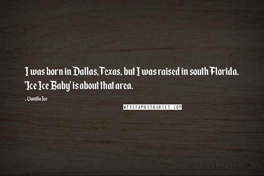 Vanilla Ice Quotes: I was born in Dallas, Texas, but I was raised in south Florida. 'Ice Ice Baby' is about that area.