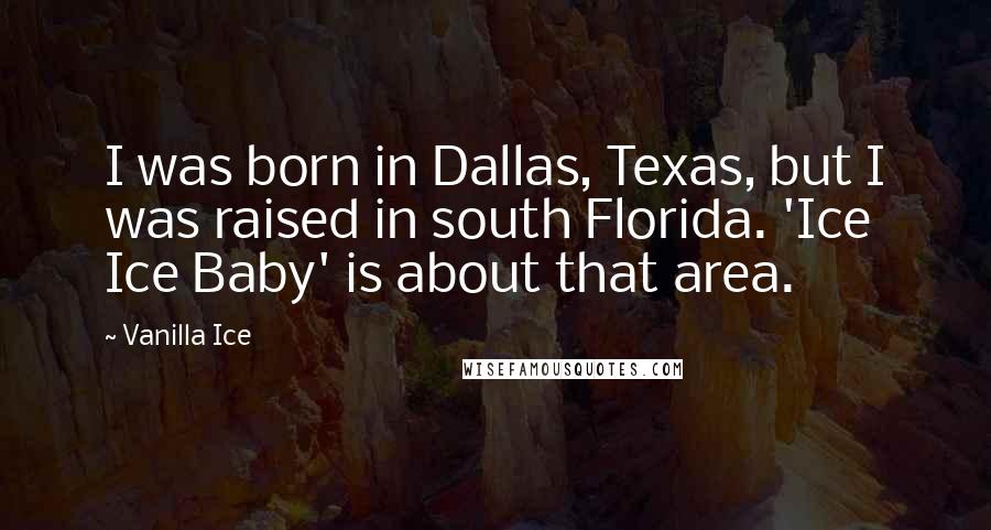 Vanilla Ice Quotes: I was born in Dallas, Texas, but I was raised in south Florida. 'Ice Ice Baby' is about that area.