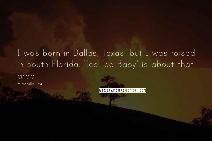 Vanilla Ice Quotes: I was born in Dallas, Texas, but I was raised in south Florida. 'Ice Ice Baby' is about that area.