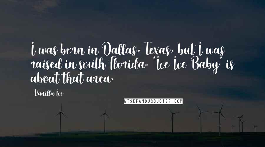 Vanilla Ice Quotes: I was born in Dallas, Texas, but I was raised in south Florida. 'Ice Ice Baby' is about that area.