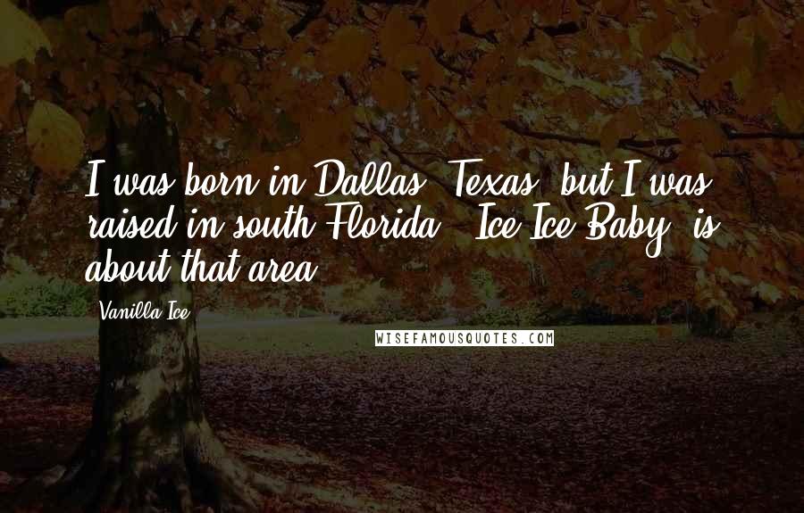 Vanilla Ice Quotes: I was born in Dallas, Texas, but I was raised in south Florida. 'Ice Ice Baby' is about that area.