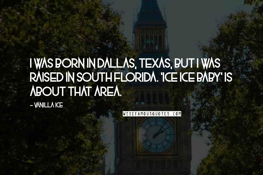 Vanilla Ice Quotes: I was born in Dallas, Texas, but I was raised in south Florida. 'Ice Ice Baby' is about that area.