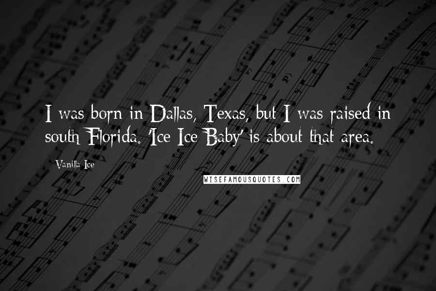 Vanilla Ice Quotes: I was born in Dallas, Texas, but I was raised in south Florida. 'Ice Ice Baby' is about that area.