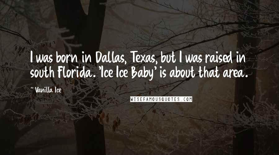 Vanilla Ice Quotes: I was born in Dallas, Texas, but I was raised in south Florida. 'Ice Ice Baby' is about that area.